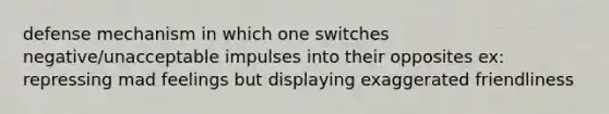defense mechanism in which one switches negative/unacceptable impulses into their opposites ex: repressing mad feelings but displaying exaggerated friendliness
