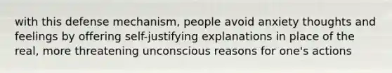 with this defense mechanism, people avoid anxiety thoughts and feelings by offering self-justifying explanations in place of the real, more threatening unconscious reasons for one's actions