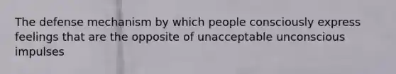 The defense mechanism by which people consciously express feelings that are the opposite of unacceptable unconscious impulses