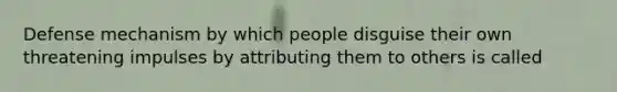 Defense mechanism by which people disguise their own threatening impulses by attributing them to others is called