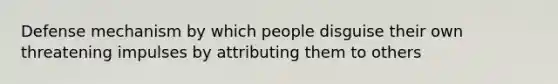 Defense mechanism by which people disguise their own threatening impulses by attributing them to others