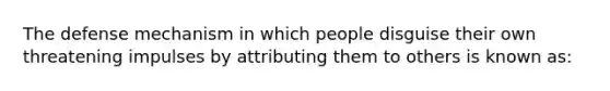 The defense mechanism in which people disguise their own threatening impulses by attributing them to others is known as: