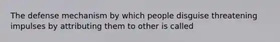 The defense mechanism by which people disguise threatening impulses by attributing them to other is called