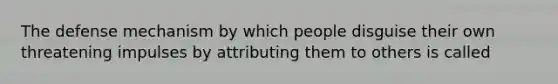 The defense mechanism by which people disguise their own threatening impulses by attributing them to others is called