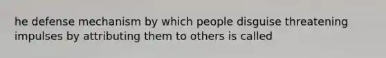 he defense mechanism by which people disguise threatening impulses by attributing them to others is called