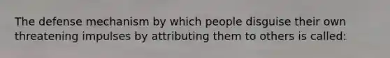 The defense mechanism by which people disguise their own threatening impulses by attributing them to others is called: