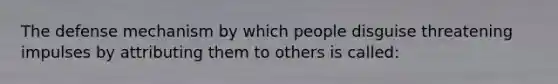 The defense mechanism by which people disguise threatening impulses by attributing them to others is called: