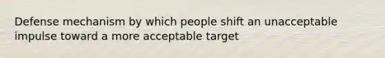 Defense mechanism by which people shift an unacceptable impulse toward a more acceptable target