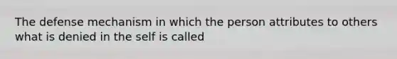 The defense mechanism in which the person attributes to others what is denied in the self is called