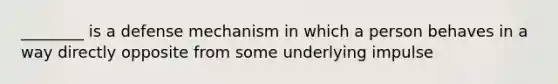 ________ is a defense mechanism in which a person behaves in a way directly opposite from some underlying impulse