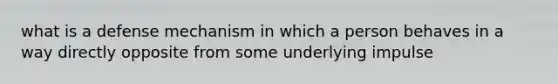 what is a defense mechanism in which a person behaves in a way directly opposite from some underlying impulse