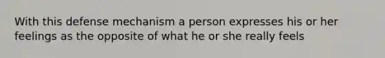 With this defense mechanism a person expresses his or her feelings as the opposite of what he or she really feels