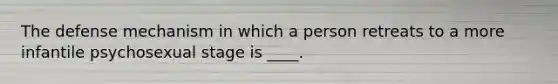 The defense mechanism in which a person retreats to a more infantile psychosexual stage is ____.