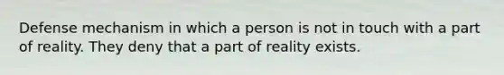 Defense mechanism in which a person is not in touch with a part of reality. They deny that a part of reality exists.