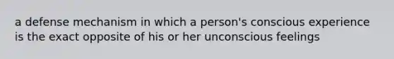 a defense mechanism in which a person's conscious experience is the exact opposite of his or her unconscious feelings