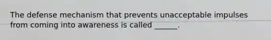 The defense mechanism that prevents unacceptable impulses from coming into awareness is called ______.