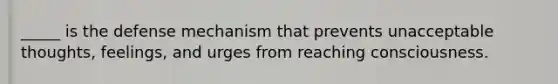 _____ is the defense mechanism that prevents unacceptable thoughts, feelings, and urges from reaching consciousness.