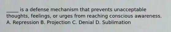 _____ is a defense mechanism that prevents unacceptable thoughts, feelings, or urges from reaching conscious awareness. A. Repression B. Projection C. Denial D. Sublimation