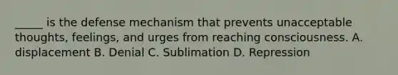 _____ is the defense mechanism that prevents unacceptable thoughts, feelings, and urges from reaching consciousness. A. displacement B. Denial C. Sublimation D. Repression