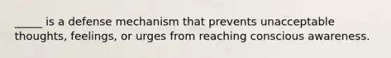 _____ is a defense mechanism that prevents unacceptable thoughts, feelings, or urges from reaching conscious awareness.