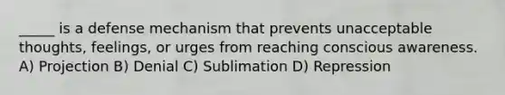 _____ is a defense mechanism that prevents unacceptable thoughts, feelings, or urges from reaching conscious awareness. A) Projection B) Denial C) Sublimation D) Repression