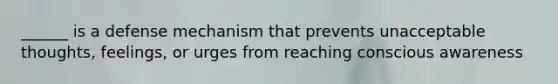 ______ is a defense mechanism that prevents unacceptable thoughts, feelings, or urges from reaching conscious awareness