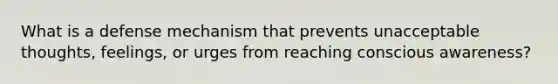 What is a defense mechanism that prevents unacceptable thoughts, feelings, or urges from reaching conscious awareness?