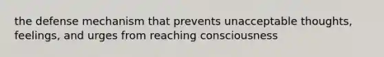 the defense mechanism that prevents unacceptable thoughts, feelings, and urges from reaching consciousness