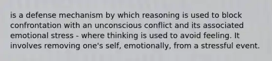 is a defense mechanism by which reasoning is used to block confrontation with an unconscious conflict and its associated emotional stress - where thinking is used to avoid feeling. It involves removing one's self, emotionally, from a stressful event.