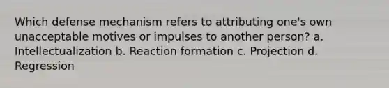 Which defense mechanism refers to attributing one's own unacceptable motives or impulses to another person? a. Intellectualization b. Reaction formation c. Projection d. Regression