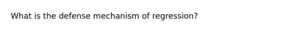 What is the defense mechanism of regression?