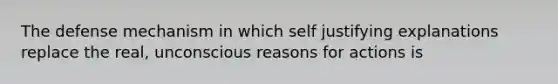 The defense mechanism in which self justifying explanations replace the real, unconscious reasons for actions is