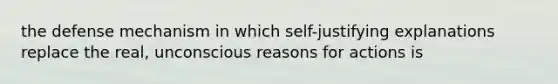 the defense mechanism in which self-justifying explanations replace the real, unconscious reasons for actions is