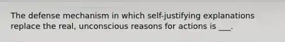 The defense mechanism in which self-justifying explanations replace the real, unconscious reasons for actions is ___.