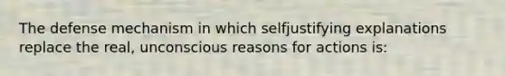 The defense mechanism in which selfjustifying explanations replace the real, unconscious reasons for actions is: