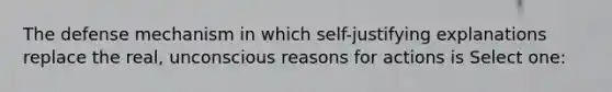 The defense mechanism in which self-justifying explanations replace the real, unconscious reasons for actions is Select one: