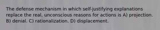 The defense mechanism in which self-justifying explanations replace the real, unconscious reasons for actions is A) projection. B) denial. C) rationalization. D) displacement.