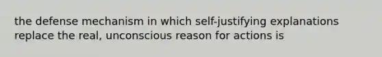 the defense mechanism in which self-justifying explanations replace the real, unconscious reason for actions is