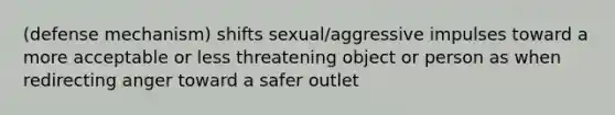 (defense mechanism) shifts sexual/aggressive impulses toward a more acceptable or less threatening object or person as when redirecting anger toward a safer outlet