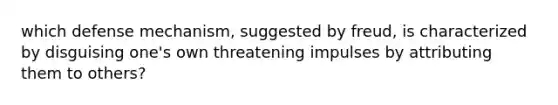 which defense mechanism, suggested by freud, is characterized by disguising one's own threatening impulses by attributing them to others?