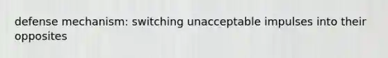 defense mechanism: switching unacceptable impulses into their opposites