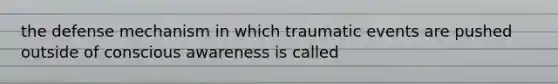 the defense mechanism in which traumatic events are pushed outside of conscious awareness is called