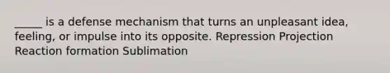 _____ is a defense mechanism that turns an unpleasant idea, feeling, or impulse into its opposite. Repression Projection Reaction formation Sublimation