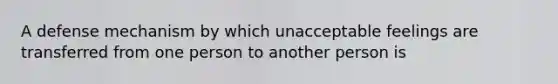 A defense mechanism by which unacceptable feelings are transferred from one person to another person is