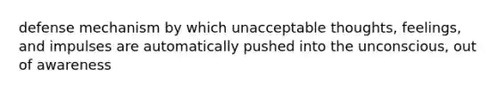 defense mechanism by which unacceptable thoughts, feelings, and impulses are automatically pushed into the unconscious, out of awareness