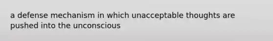 a defense mechanism in which unacceptable thoughts are pushed into the unconscious