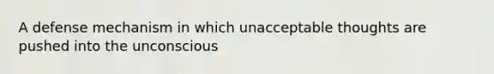 A defense mechanism in which unacceptable thoughts are pushed into the unconscious