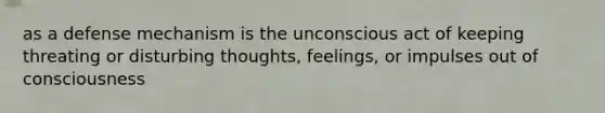 as a defense mechanism is the unconscious act of keeping threating or disturbing thoughts, feelings, or impulses out of consciousness