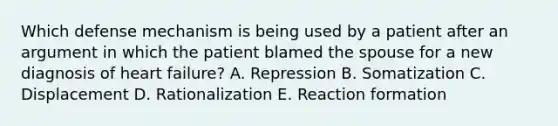 Which defense mechanism is being used by a patient after an argument in which the patient blamed the spouse for a new diagnosis of heart failure? A. Repression B. Somatization C. Displacement D. Rationalization E. Reaction formation