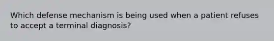 Which defense mechanism is being used when a patient refuses to accept a terminal diagnosis?